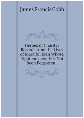 Heroes of Charity: Records from the Lives of Merciful Men Whose Righteousness Has Not Been Forgotten