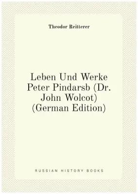 Leben Und Werke Peter Pindarsb (Dr. John Wolcot) (German Edition)